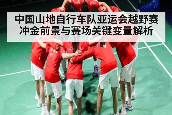 中国山地自行车队亚运会越野赛冲金前景与赛场关键变量解析 - kaiyun sports