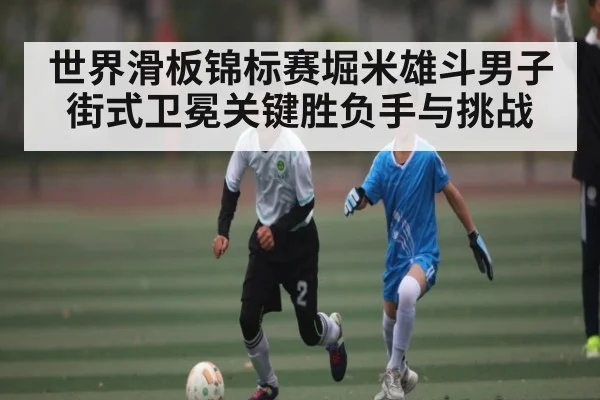 世界滑板锦标赛堀米雄斗男子街式卫冕关键胜负手与挑战 - kaiyun sports