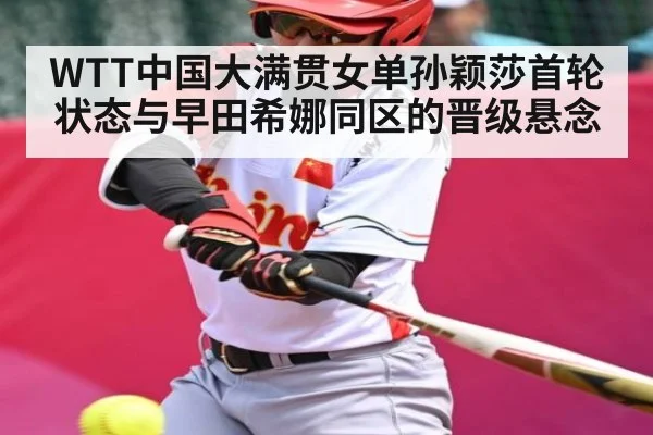 WTT中国大满贯女单孙颖莎首轮状态与早田希娜同区的晋级悬念 - kaiyun sports