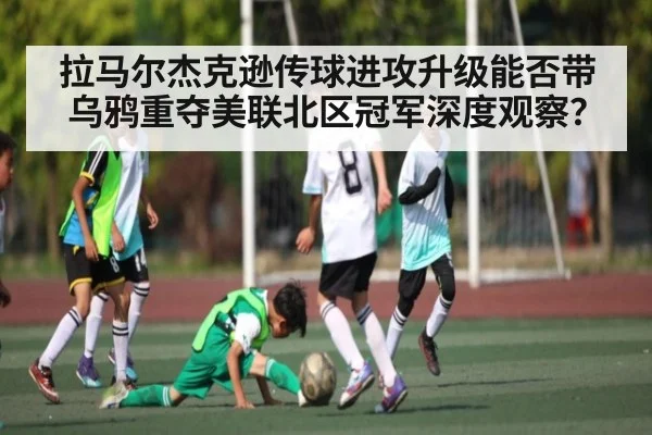 拉马尔杰克逊传球进攻升级能否带乌鸦重夺美联北区冠军深度观察？ - kaiyun sports