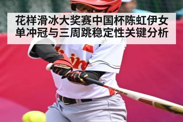 花样滑冰大奖赛中国杯陈虹伊女单冲冠与三周跳稳定性关键分析 | kaiyun sports