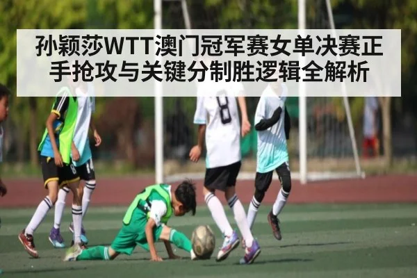 孙颖莎WTT澳门冠军赛女单决赛正手抢攻与关键分制胜逻辑全解析 - kaiyun sports