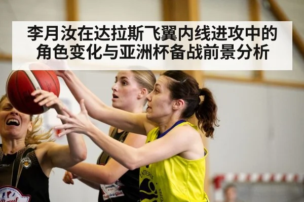 李月汝在达拉斯飞翼内线进攻中的角色变化与亚洲杯备战前景分析 - kaiyun sports