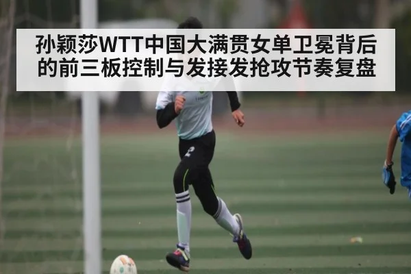 孙颖莎WTT中国大满贯女单卫冕背后的前三板控制与发接发抢攻节奏复盘 - kaiyun sports