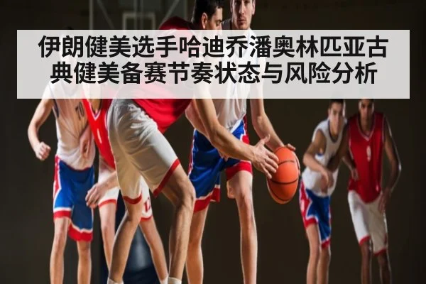 伊朗健美选手哈迪乔潘奥林匹亚古典健美备赛节奏状态与风险分析