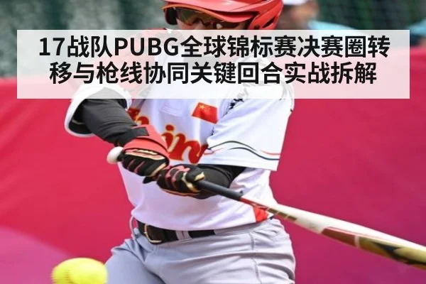 17战队PUBG全球锦标赛决赛圈转移与枪线协同关键回合实战拆解 - kaiyun sports